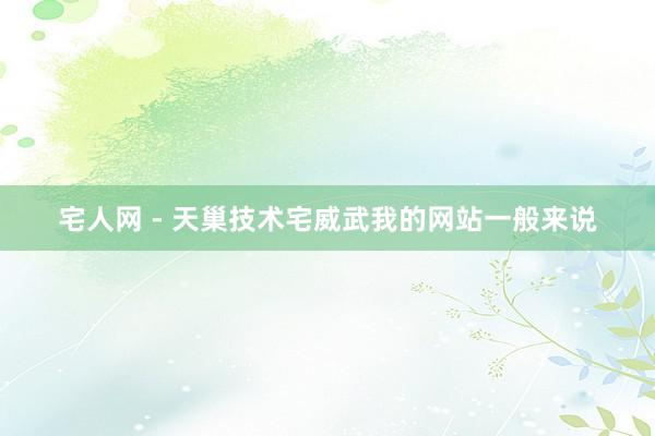 宅人网 - 天巢技术宅威武我的网站一般来说