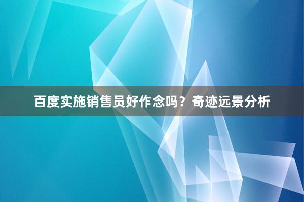 百度实施销售员好作念吗？奇迹远景分析