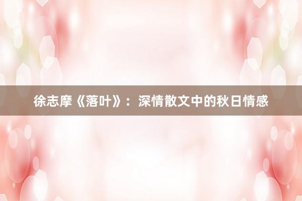 徐志摩《落叶》：深情散文中的秋日情感