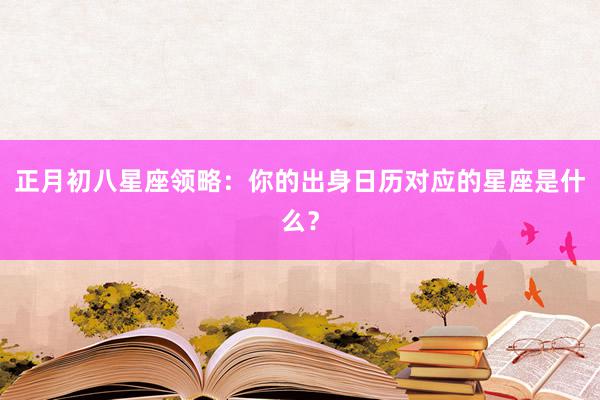 正月初八星座领略：你的出身日历对应的星座是什么？