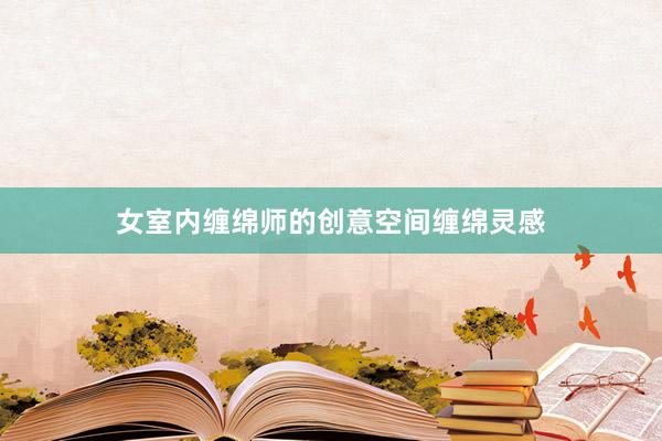 女室内缠绵师的创意空间缠绵灵感