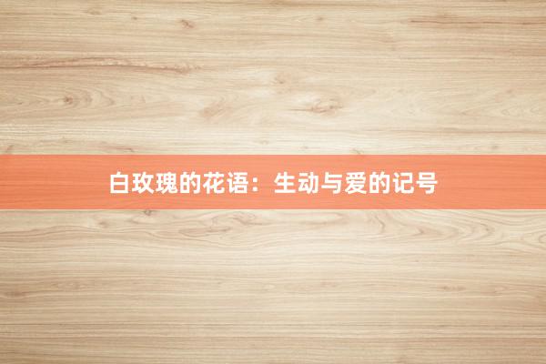 白玫瑰的花语：生动与爱的记号