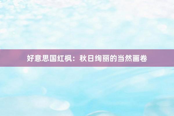 好意思国红枫：秋日绚丽的当然画卷