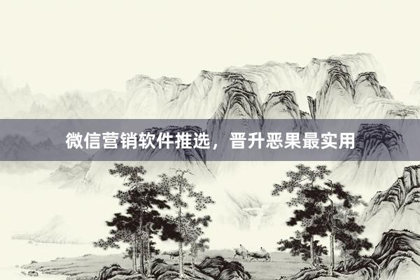 微信营销软件推选，晋升恶果最实用