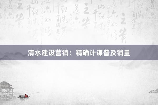 清水建设营销：精确计谋普及销量